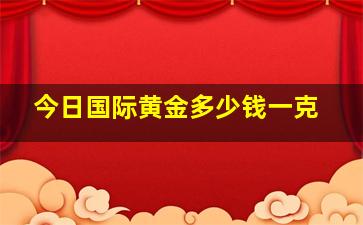 今日国际黄金多少钱一克