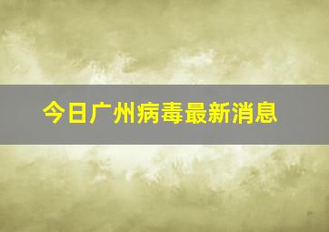 今日广州病毒最新消息