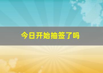 今日开始抽签了吗