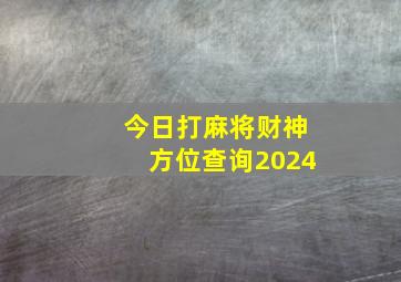 今日打麻将财神方位查询2024