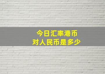 今日汇率港币对人民币是多少