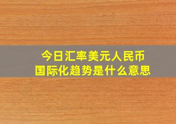 今日汇率美元人民币国际化趋势是什么意思