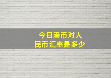 今日港币对人民币汇率是多少