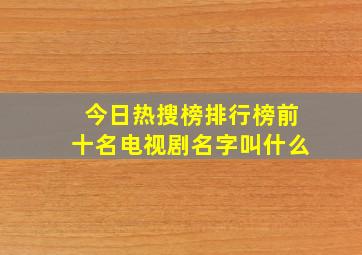 今日热搜榜排行榜前十名电视剧名字叫什么