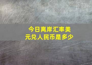 今日离岸汇率美元兑人民币是多少