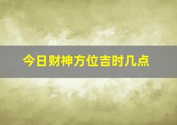 今日财神方位吉时几点