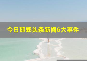 今日邯郸头条新闻6大事件