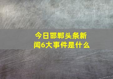 今日邯郸头条新闻6大事件是什么