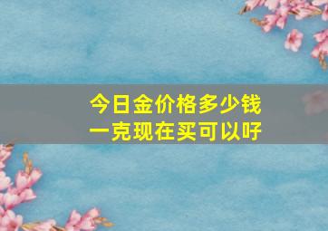 今日金价格多少钱一克现在买可以吇