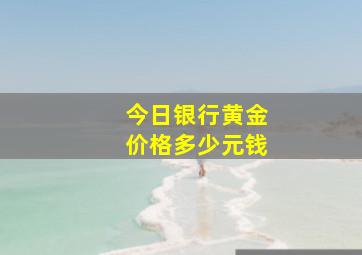 今日银行黄金价格多少元钱