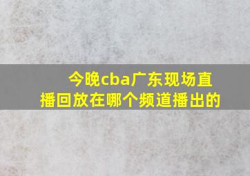 今晚cba广东现场直播回放在哪个频道播出的