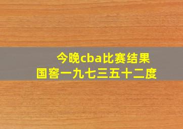 今晚cba比赛结果国窖一九七三五十二度