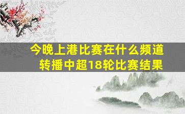 今晚上港比赛在什么频道转播中超18轮比赛结果