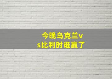 今晚乌克兰vs比利时谁赢了