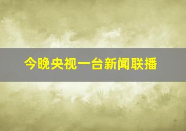 今晚央视一台新闻联播