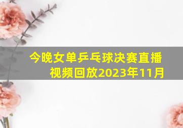 今晚女单乒乓球决赛直播视频回放2023年11月