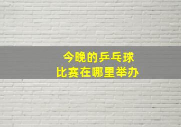 今晚的乒乓球比赛在哪里举办