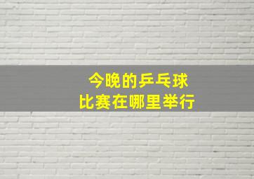 今晚的乒乓球比赛在哪里举行