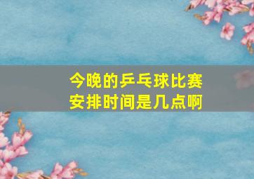 今晚的乒乓球比赛安排时间是几点啊