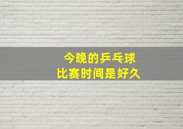 今晚的乒乓球比赛时间是好久