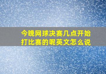 今晚网球决赛几点开始打比赛的呢英文怎么说