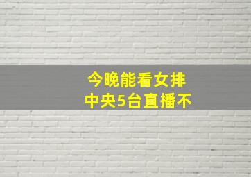 今晚能看女排中央5台直播不