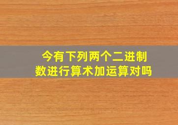 今有下列两个二进制数进行算术加运算对吗