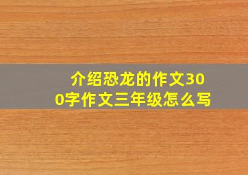 介绍恐龙的作文300字作文三年级怎么写