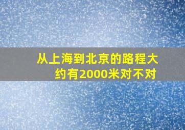 从上海到北京的路程大约有2000米对不对