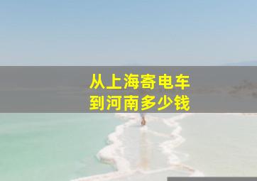 从上海寄电车到河南多少钱