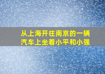 从上海开往南京的一辆汽车上坐着小平和小强