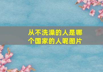 从不洗澡的人是哪个国家的人呢图片