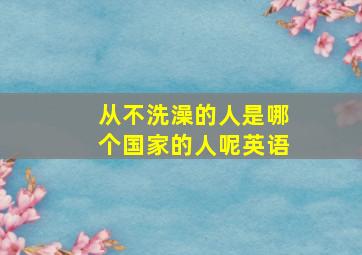 从不洗澡的人是哪个国家的人呢英语