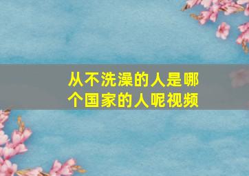 从不洗澡的人是哪个国家的人呢视频