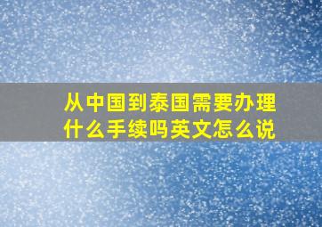 从中国到泰国需要办理什么手续吗英文怎么说