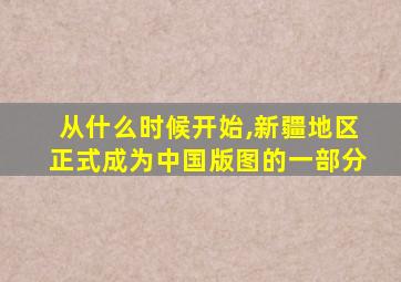 从什么时候开始,新疆地区正式成为中国版图的一部分