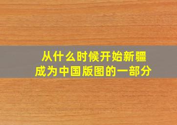 从什么时候开始新疆成为中国版图的一部分