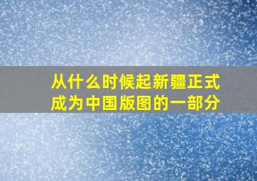 从什么时候起新疆正式成为中国版图的一部分