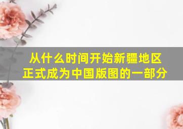 从什么时间开始新疆地区正式成为中国版图的一部分