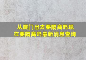 从厦门出去要隔离吗现在要隔离吗最新消息查询