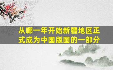 从哪一年开始新疆地区正式成为中国版图的一部分