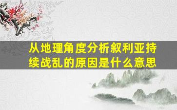 从地理角度分析叙利亚持续战乱的原因是什么意思