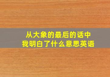 从大象的最后的话中我明白了什么意思英语