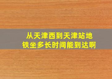 从天津西到天津站地铁坐多长时间能到达啊