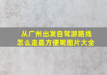 从广州出发自驾游路线怎么走最方便呢图片大全