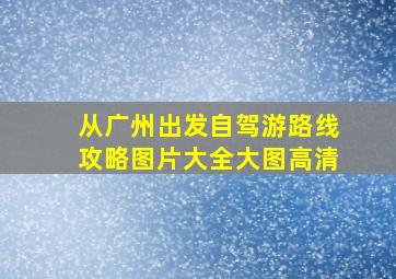 从广州出发自驾游路线攻略图片大全大图高清