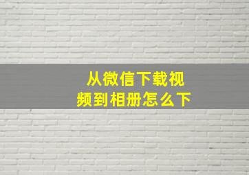 从微信下载视频到相册怎么下