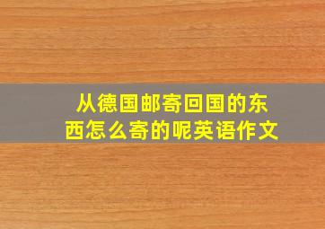 从德国邮寄回国的东西怎么寄的呢英语作文