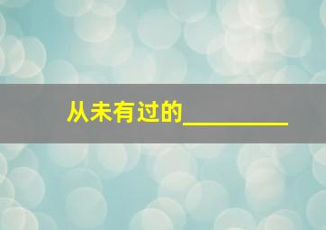 从未有过的_________