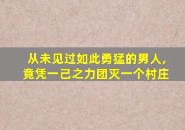 从未见过如此勇猛的男人,竟凭一己之力团灭一个村庄